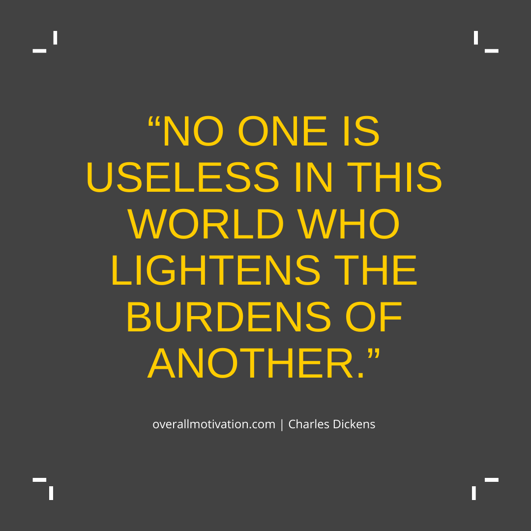 no one is useless in this world who lightens the burdens of another