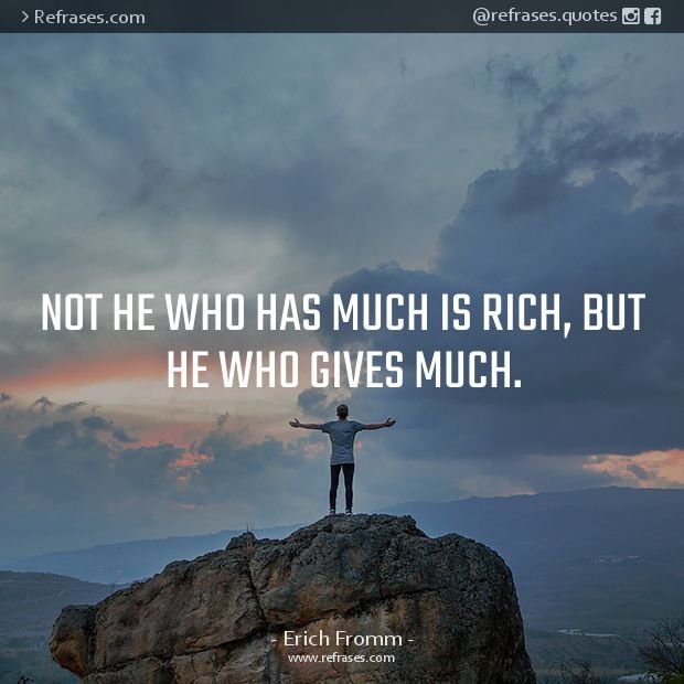 not he who has much is rich, but he who gives much. erich fromm