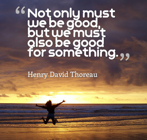 not only must we be good but we must also be good for something. henry david thorea