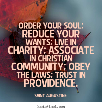 order your soul reduce your wants live in charity associate in christian community obey the laws trust in providence. saint augustine