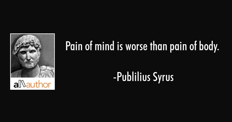 pain of mind is worse than pain of body. publilius syrus