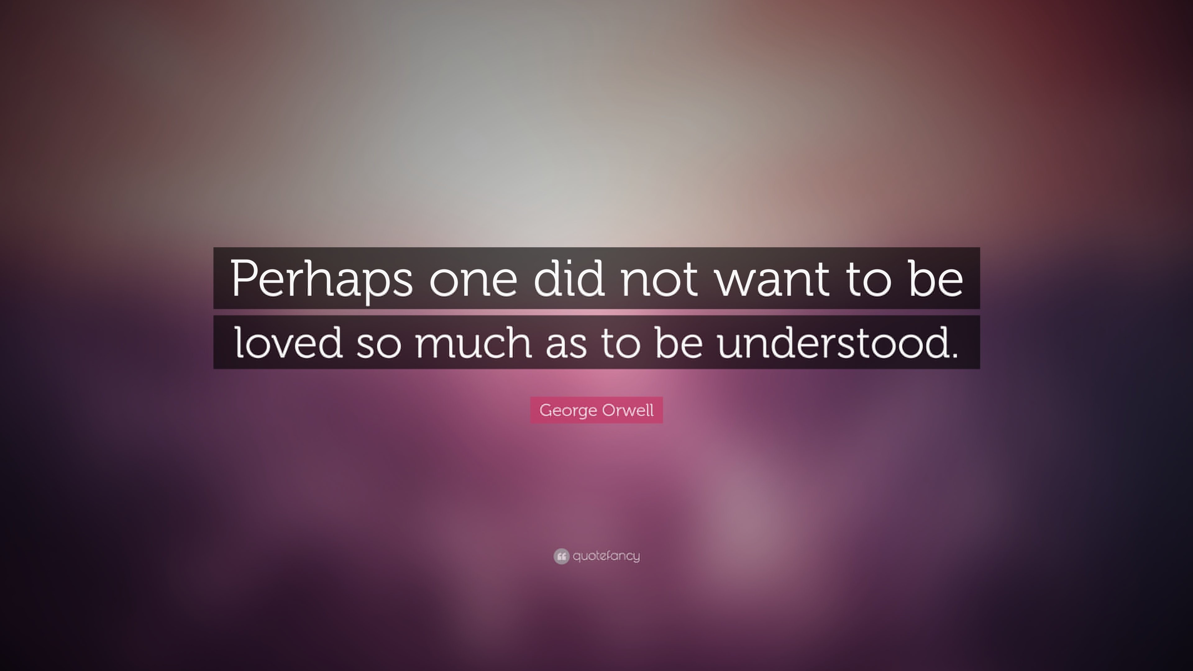 perhaps one did not want to be loved so much as to be understood. george orwel