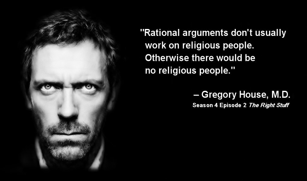 rational arguments don’t usually work on religious people. otherwise there would be no religious people. gregory house