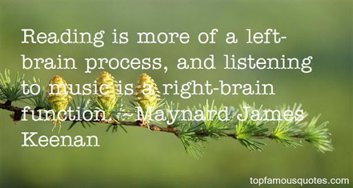 reading is more of a left brain process, and listening to music is a right brain function. maynard james keenan