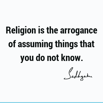 religion is the arrogance of assuming things that you do not know