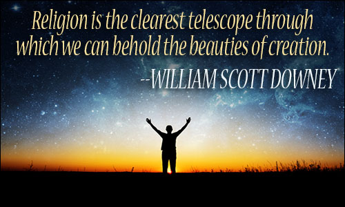 religion is the clearest telescope through which we can behold the beauties of creation. william scott downey