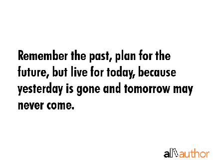 remember the past, plan for the future but live for today because yesterday is gone and tomorrow may never come