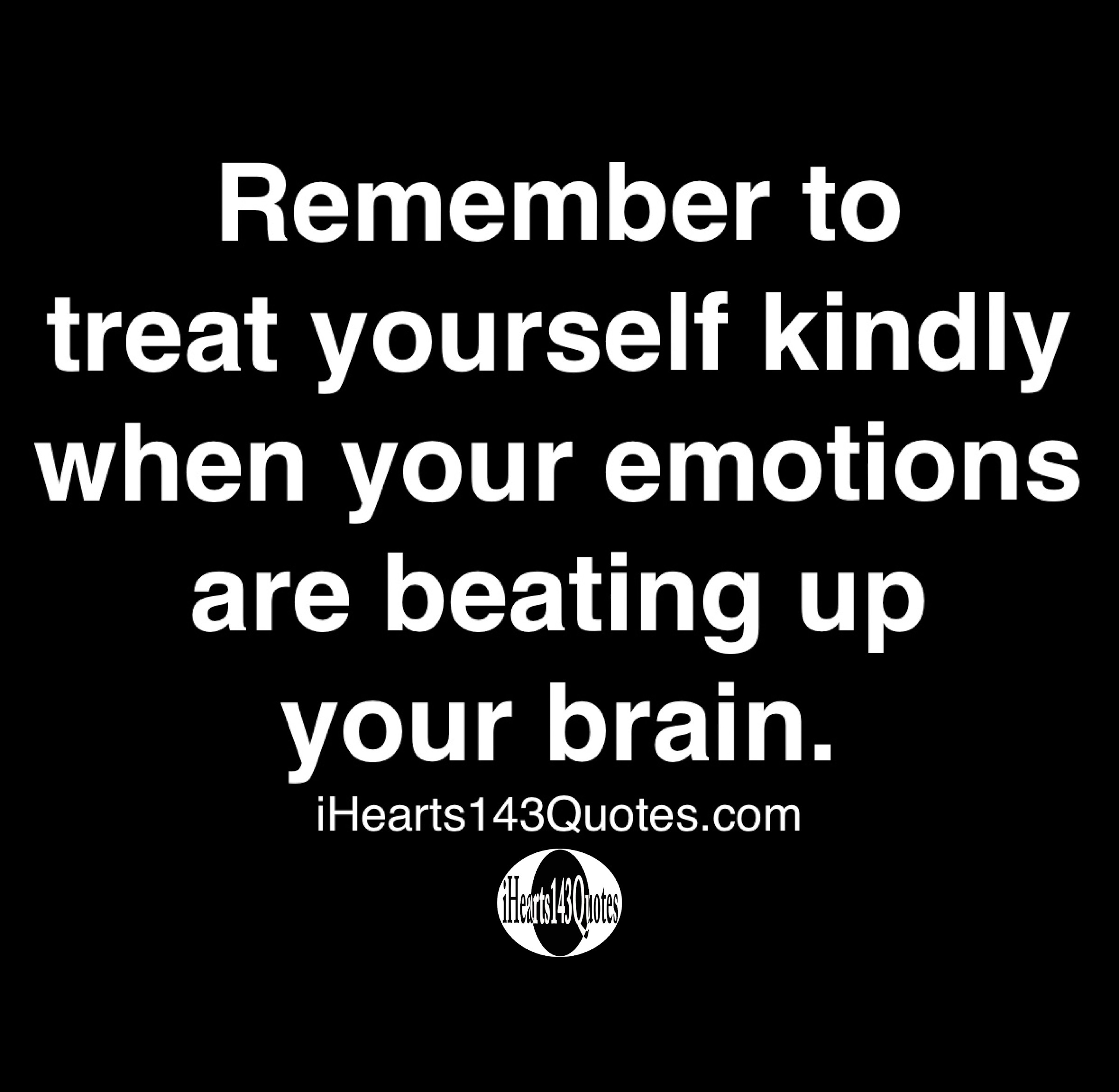 remember to treat yourself kindly when your emotions are beating up your brain