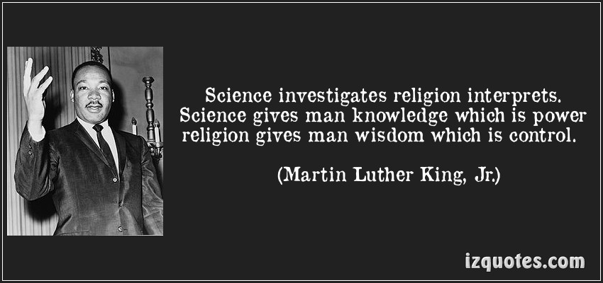 science investigators religion interprets. science gives man knowledge which is power religion gives man wisdom which is control. martin luther king jr