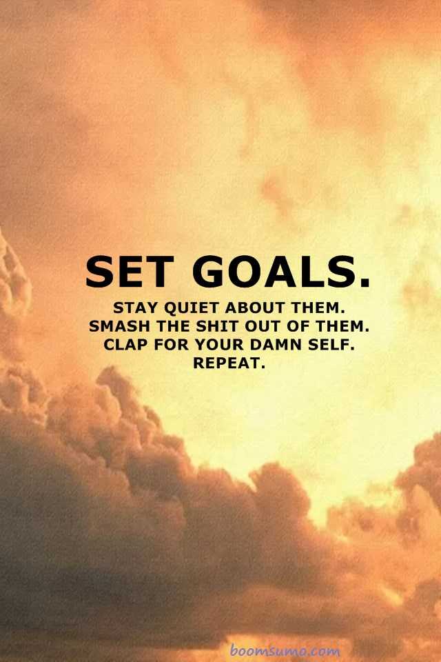 set goals. stay quiet about them. smash the shit out of them. clap for your damn self repeat