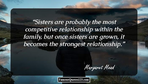 sister are probably the most competitive relationship within the family, but one sisters are grown it becomes the strongest relationship. margaret mead