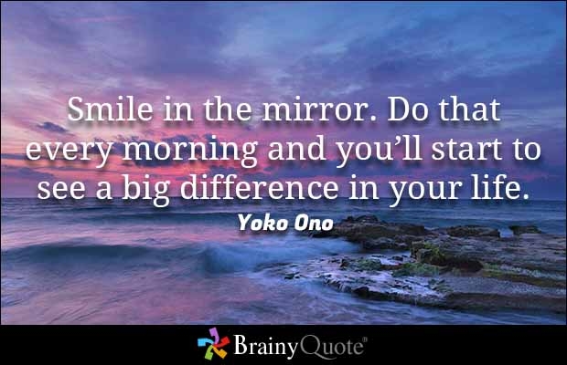 smile in the mirror. do that every morning and you’ll start to see a big difference in your life. yoko ono