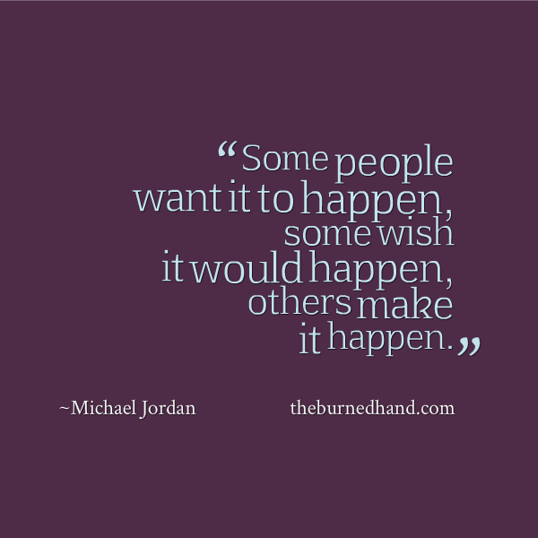 some people want it to happen, some wish it would happen others make it happen. michael jordan