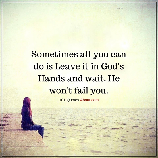 sometimes all you can do is leave it in god’s hands and wait. he won’t fail you