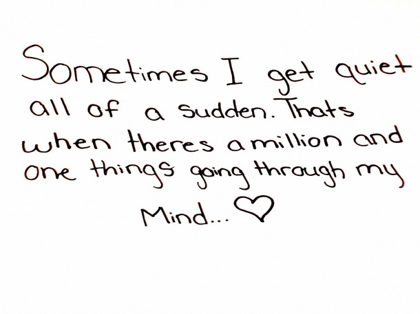 sometimes i get quiet all of a sudden. thats when there's a million and one things going through my mind