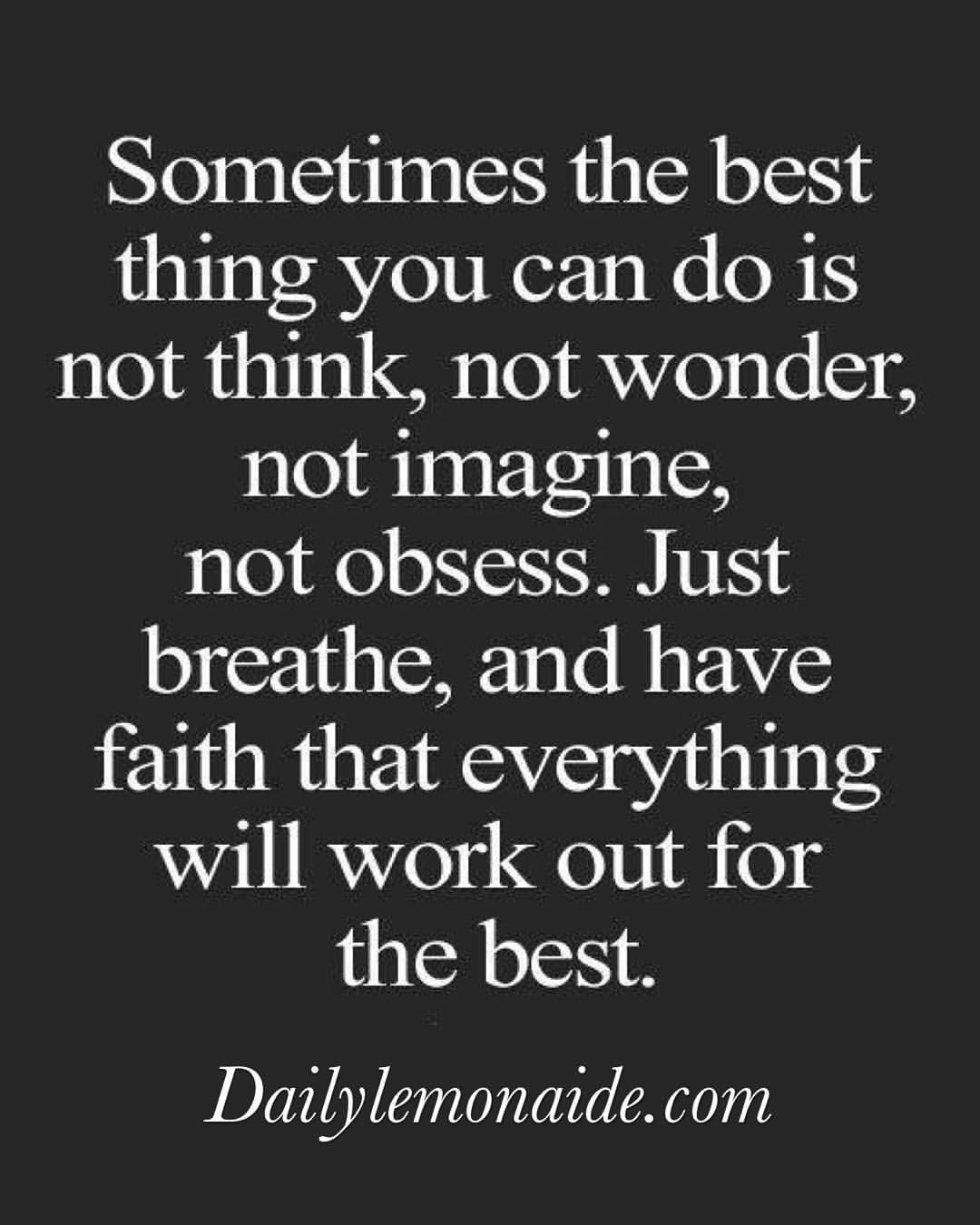 sometimes the best thing you can do is not thing, not wonder not imagine, not obsess. just breathe and have faith that everything will work out for the best.