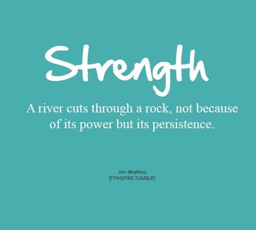 strength a river cuts through a rock, not because of its power but its persistence. jim waltkins