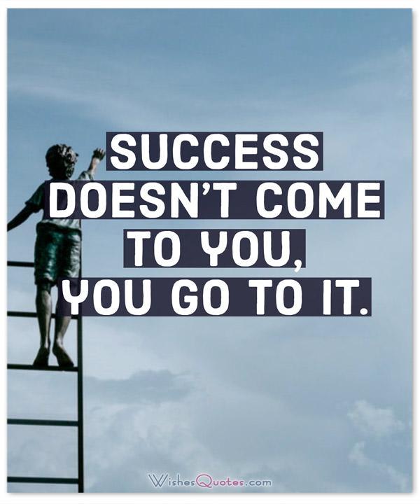 success doesn’t come to you, you go to it