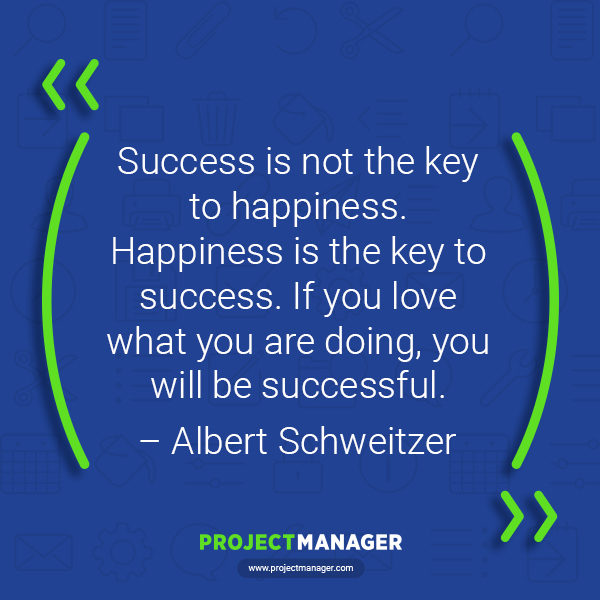 success is not the key to happiness. happiness is the key to success. if you love what you are doing, you will be successful. albert schweitzer