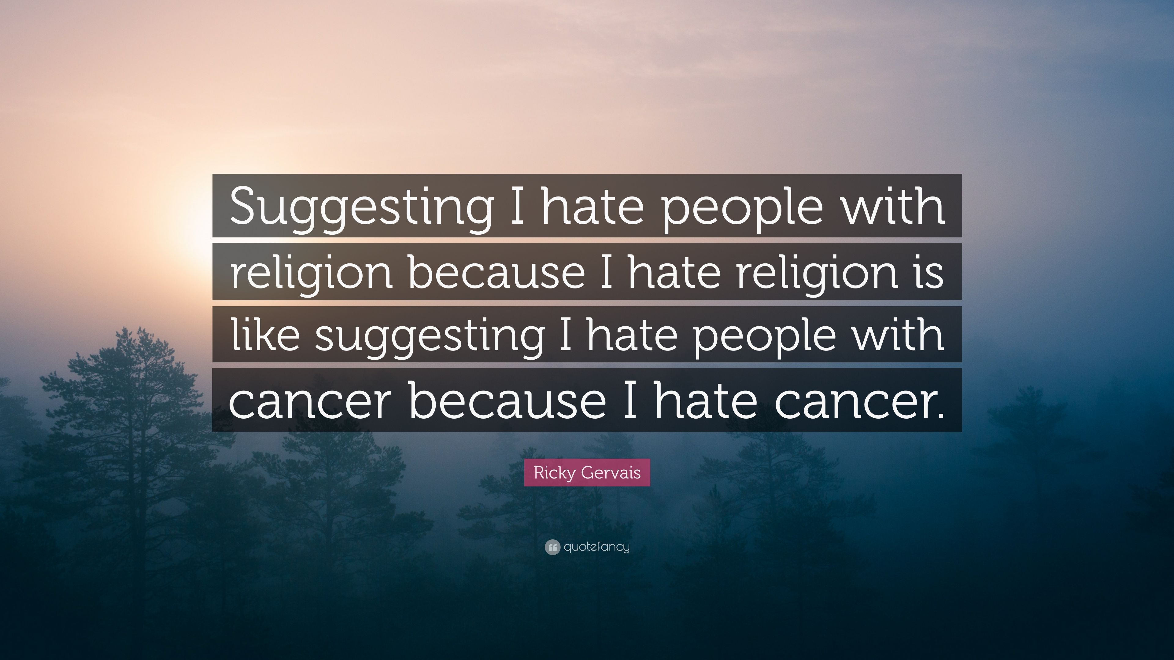 suggesting i hate people with religion because i hate religion is like suggesting i hate people with cancer because i hate cancer. ricky gervais