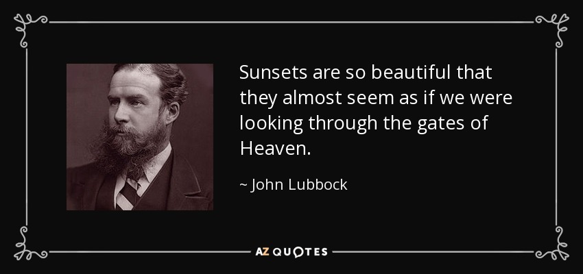 sunsets are so beautiful that they almost seem as if we were looking through the gates of heaven. john lubbock