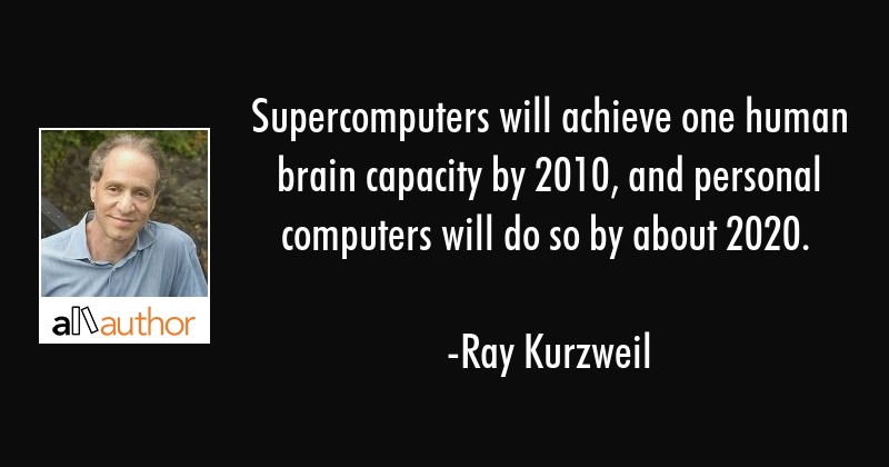 supercomputers will achieve one human brain capacity by 2010 and personal computers will do so by about 2020. ray kurzwek