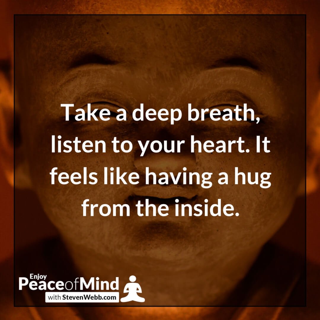 take a deep breath, listen to your heart. it feel like having a hug from the inside