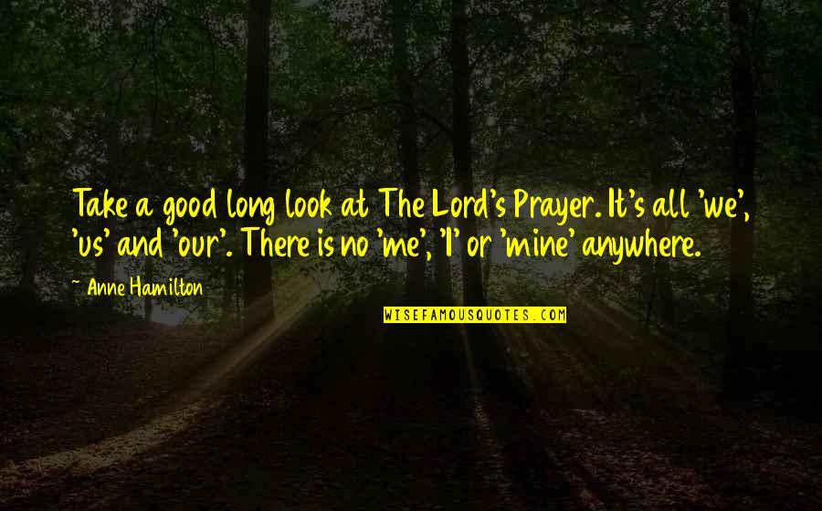 take a good long look at the lord’s prayer. it’s all we us and our. there is no me i or mine anywhere. anne hamilton