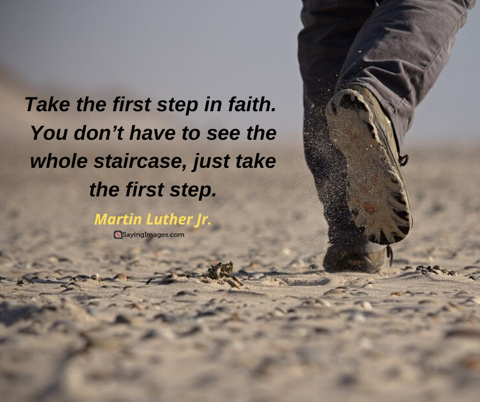 take the first step in faith. you don’t have to see the whole staircase just take the first step. martin luther jr.