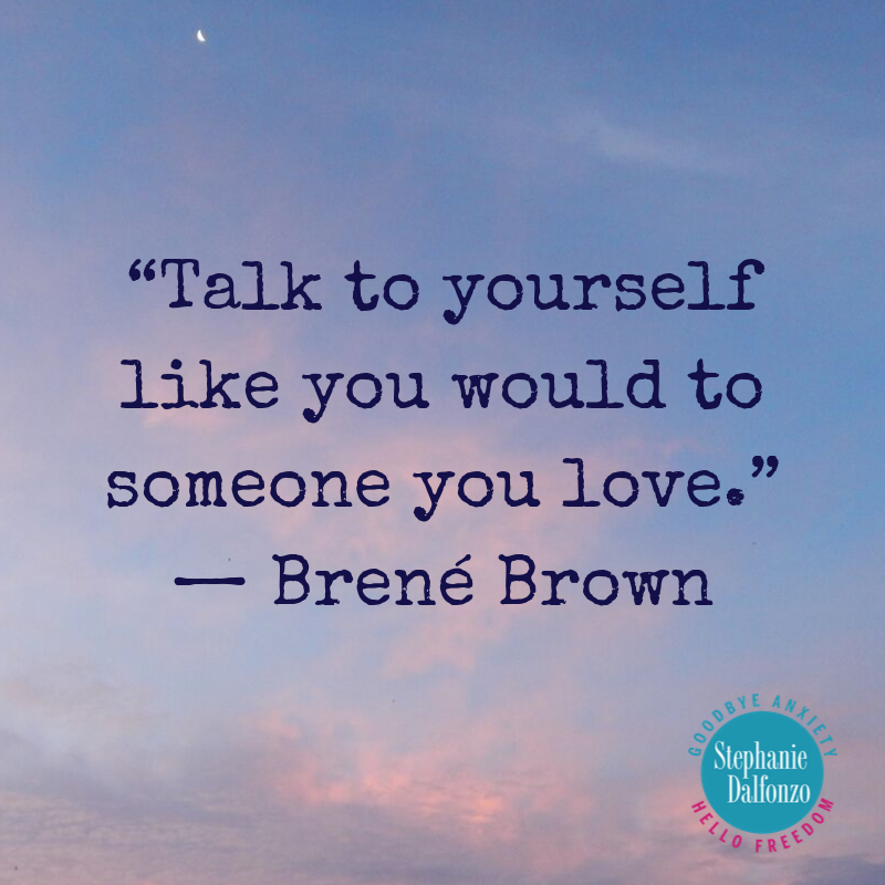 talk to yourself like you would to someone you love. brene brown