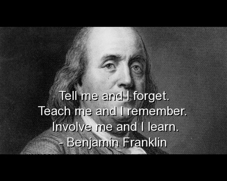 tell me i forget. teach me and i remember. involve me and i learn. benjamin franklin