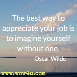 the best way to appreciate your job is to imagine yourself without one. oscar wilde