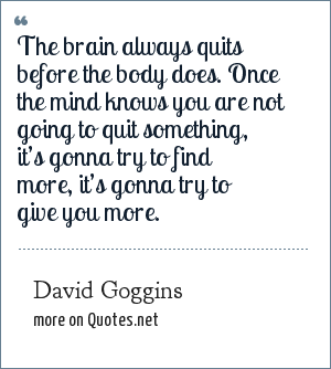 the brain always quits before the body does. once the mind knows you are not going to quit something it’s gonna try to find more, it’s a gonna try to give you more