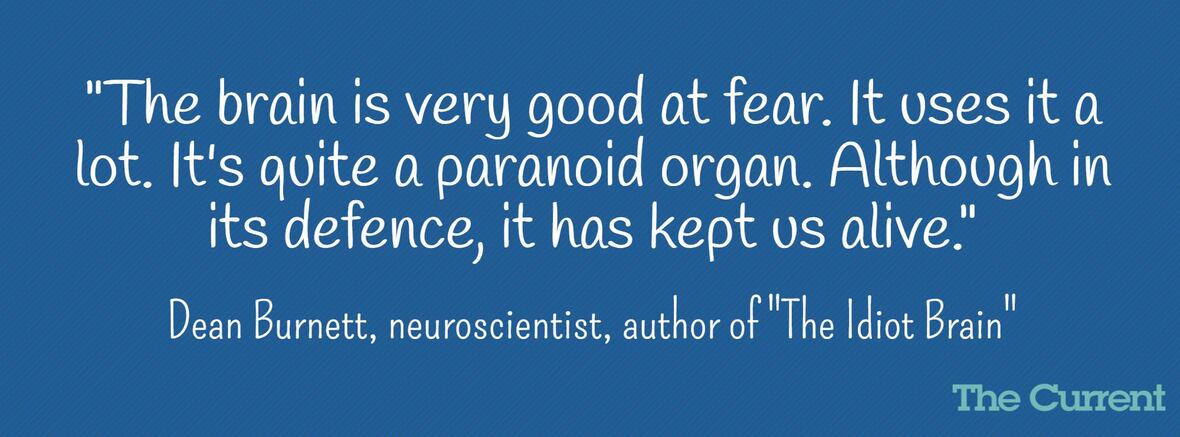the brain is very good at fear. it uses it a lot. it’s a quite a paranoid organ. although in its defence it has kept us alive