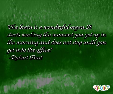 the brian is a wonderful organ. it starts working the moment you get up in the morning and does not stop until you get into the office. robert frost