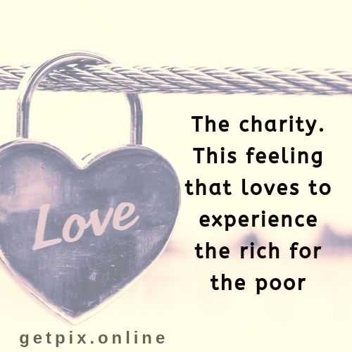 the charity. this feeling that loves to experience the rich for the poor.