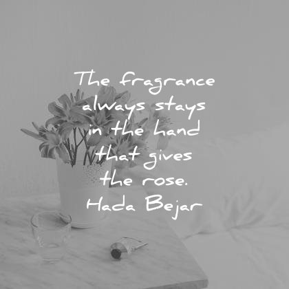 the fragrance always stays in the hand that gives the rose. hada bejar