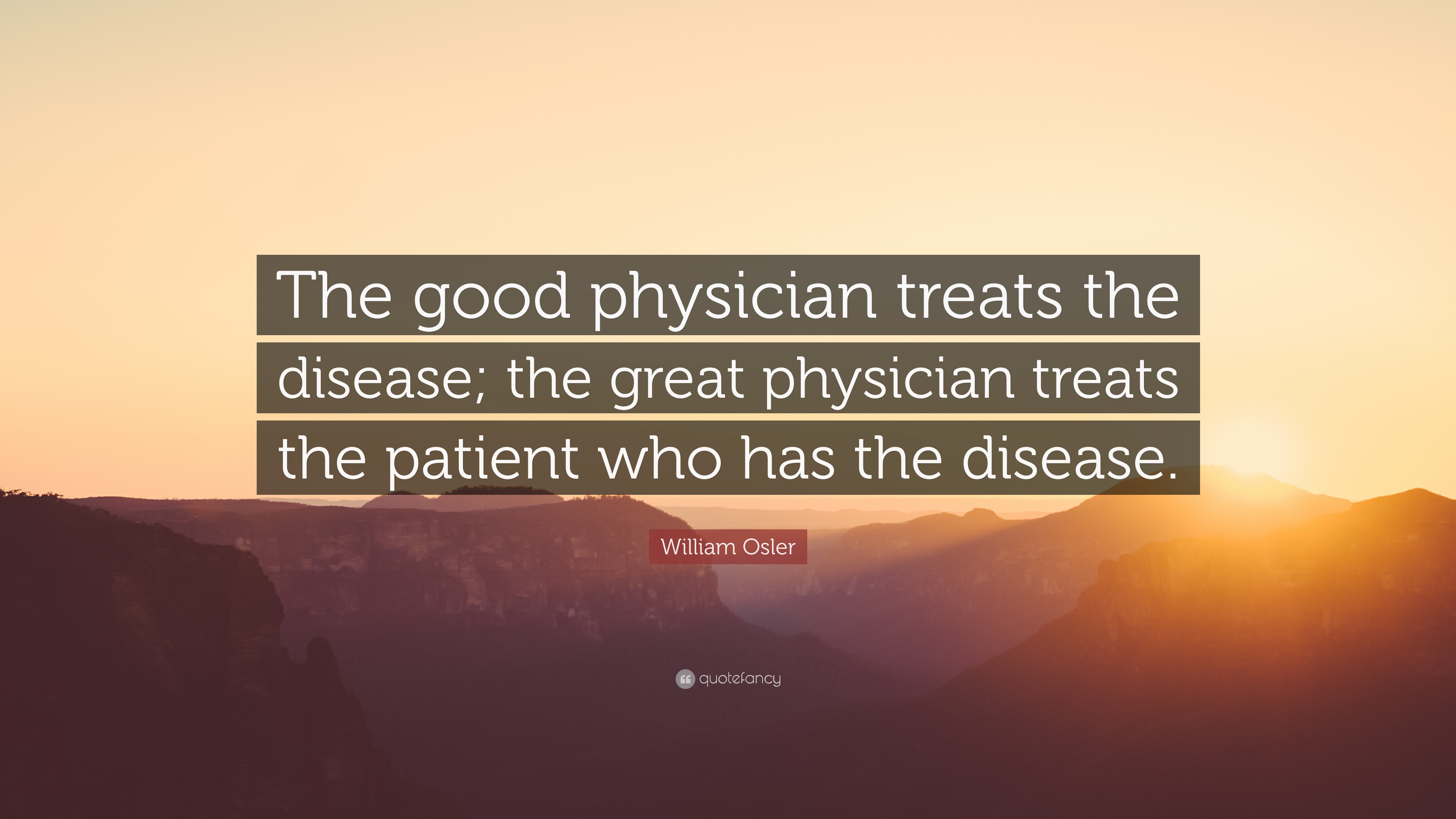 the good physician treats the disease the great physician treats the patient who has the disease. william osler