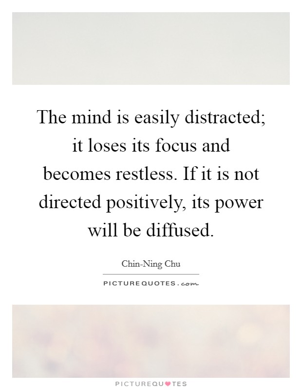 the mind is easily distracted. it loses its focus and becomes restless. if it is not directed positively, its power will be diffused. chin nang chu