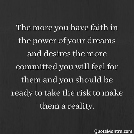 the more you have faith in the power of your dreams and desires the more commited you will feel for them and you should be ready to take the risk to make them a reality