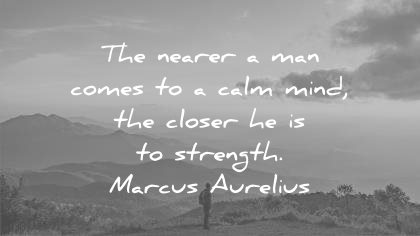 the nearer a man comes to a calm mind, the closer he is to strength. marcus aurelius