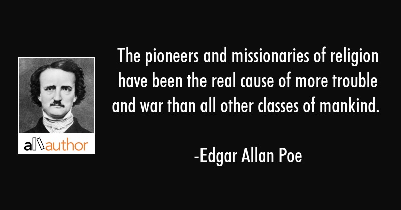 the pioneers and missionaries of religion have been the real cause of more trouble and war than all other classes of mankind. edgar allan poe