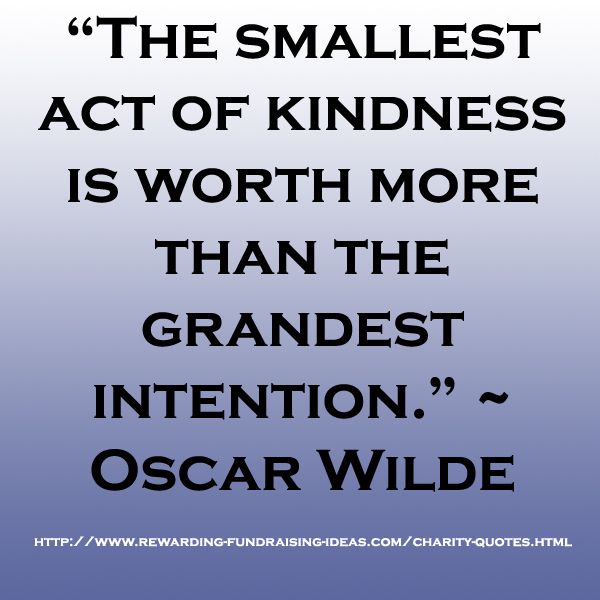 the smallest act of kindness is worth more than the grandest intention. oscar wilde