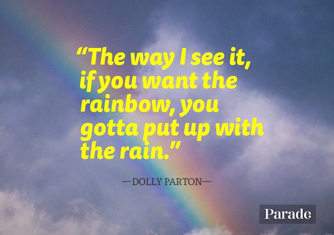 the way i see it, if you want the rainbow, you gotta put up with the rain. dolly parton