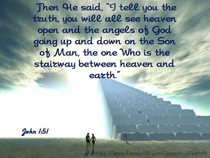 then he said i tell you the truth you will all see heaven open and the angels of god going up and down on the son of man the one who is the stairway between heaven and earth