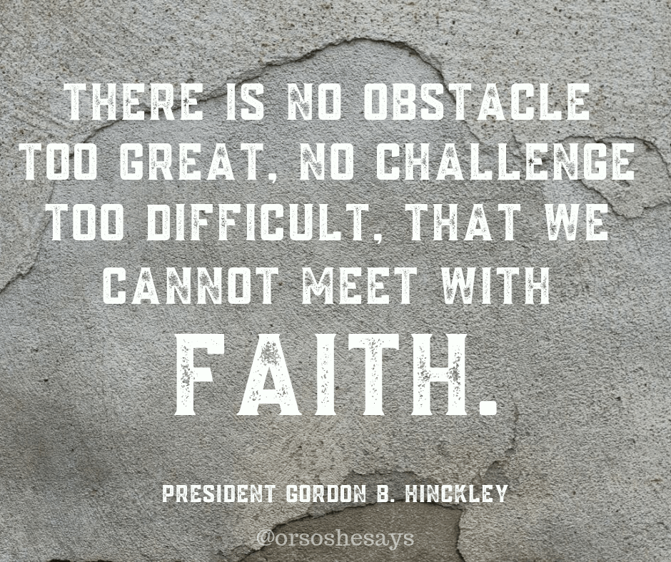 there is no obstacle too great, no challenge too difficult, that we cannot meet with faith. gordon b. hinckley