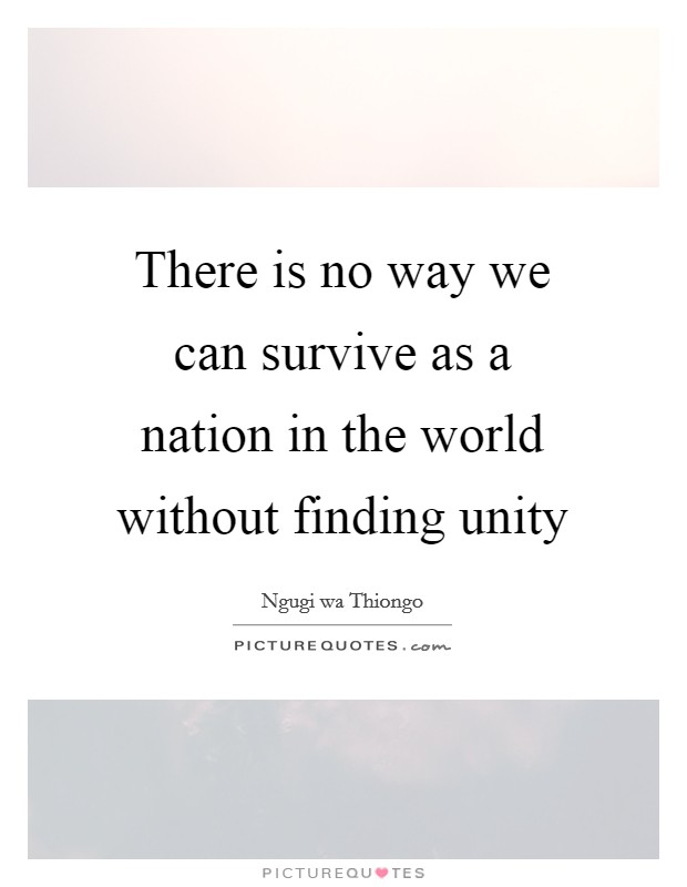 there is no way we can survives as a nation in the world without finding unity. ngugi wa thiongo