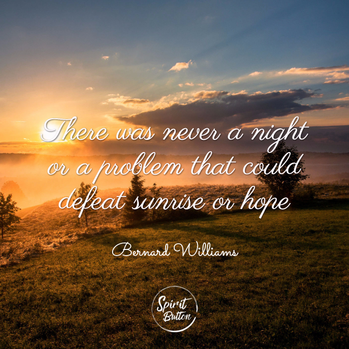 there was never a night or a problem that could defeat sunrise or hope. bernard williams