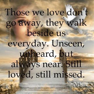 those we love don’t go away they walk beside us everyday. unseen unheard but always near. still loved still missed