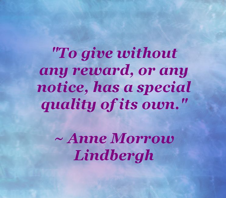 to give without any reward or any notice has a special quality of its own. anne morrow lindbergh